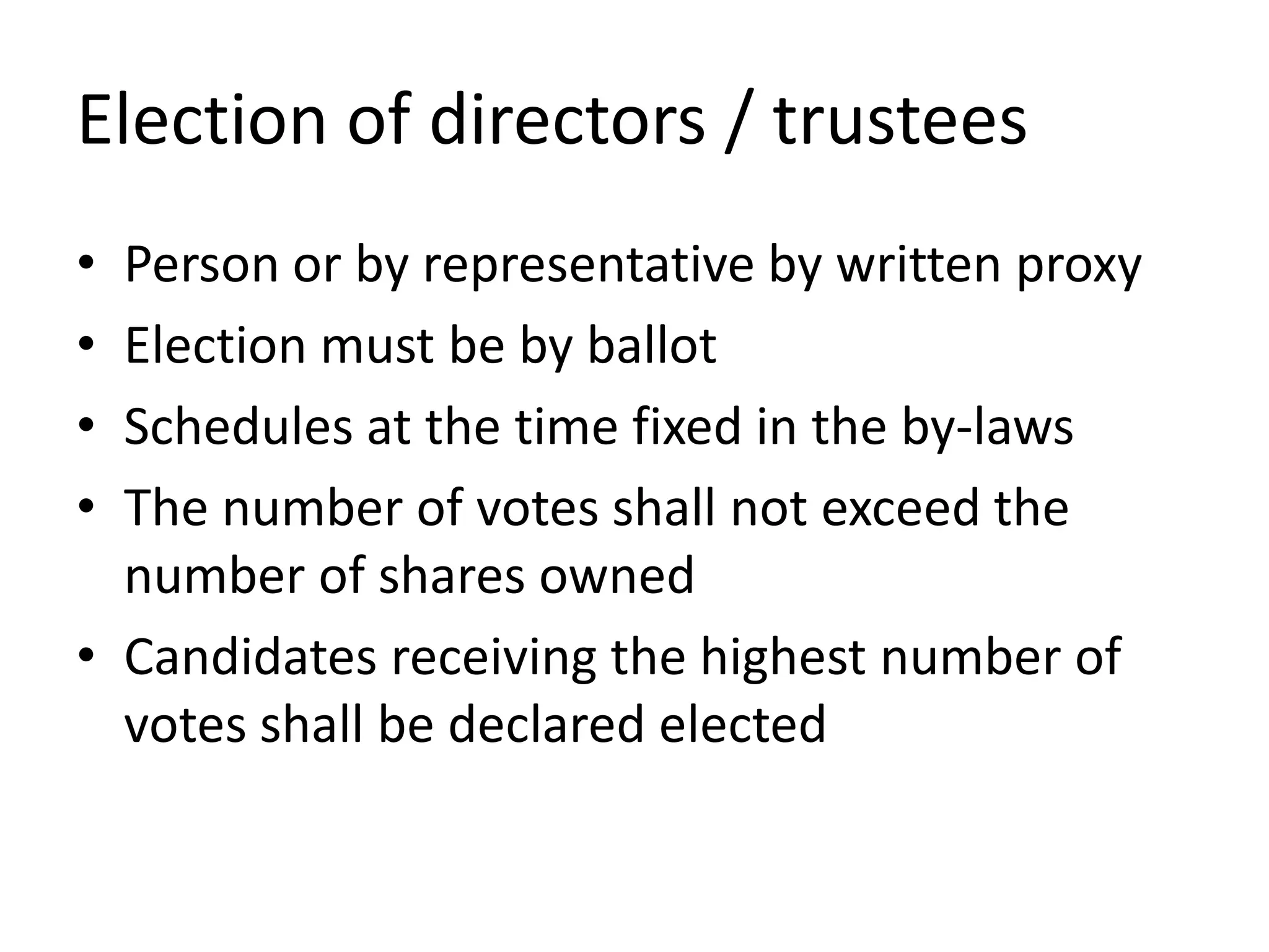 Election of directors / trustees
• Person or by representative by written proxy
• Election must be by ballot
• Schedules at the time fixed in the by-laws
• The number of votes shall not exceed the
number of shares owned
• Candidates receiving the highest number of
votes shall be declared elected
 
