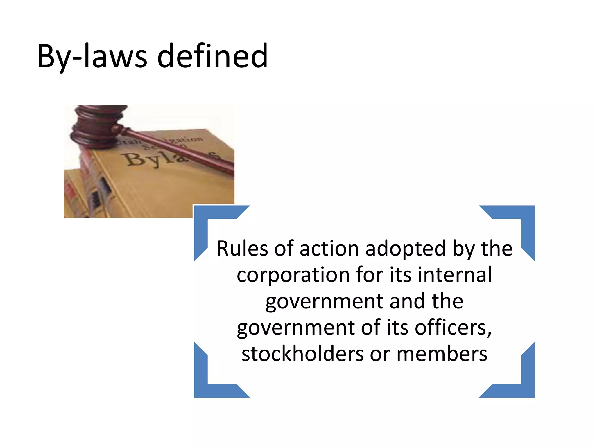 By-laws defined
Rules of action adopted by the
corporation for its internal
government and the
government of its officers,
stockholders or members
 