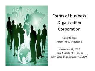 Forms of business
Organization
Corporation
Presented by:
Ferdinand C. Importado
November 11, 2012
Legal Aspects of Business
Atty. Celso D. Benologa Ph.D., CPA
 