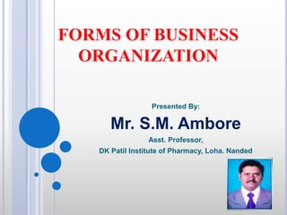 FORMS OF BUSINESS
ORGANIZATION
Presented By:
Mr. S.M. Ambore
Asst. Professor,
DK Patil Institute of Pharmacy, Loha. Nanded
 
