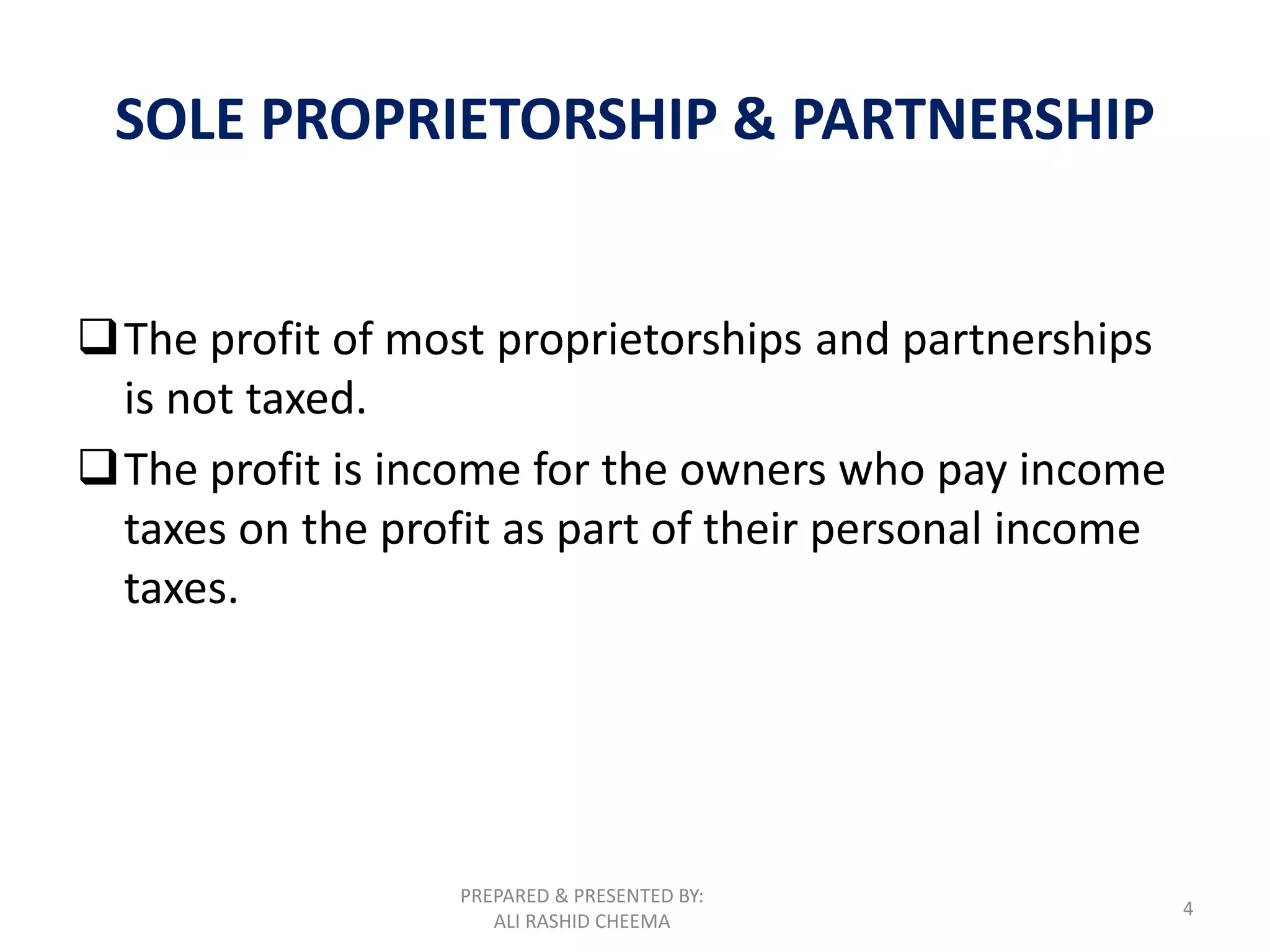 PREPARED & PRESENTED BY:
ALI RASHID CHEEMA
4
SOLE PROPRIETORSHIP & PARTNERSHIP
The profit of most proprietorships and partnerships
is not taxed.
The profit is income for the owners who pay income
taxes on the profit as part of their personal income
taxes.
 