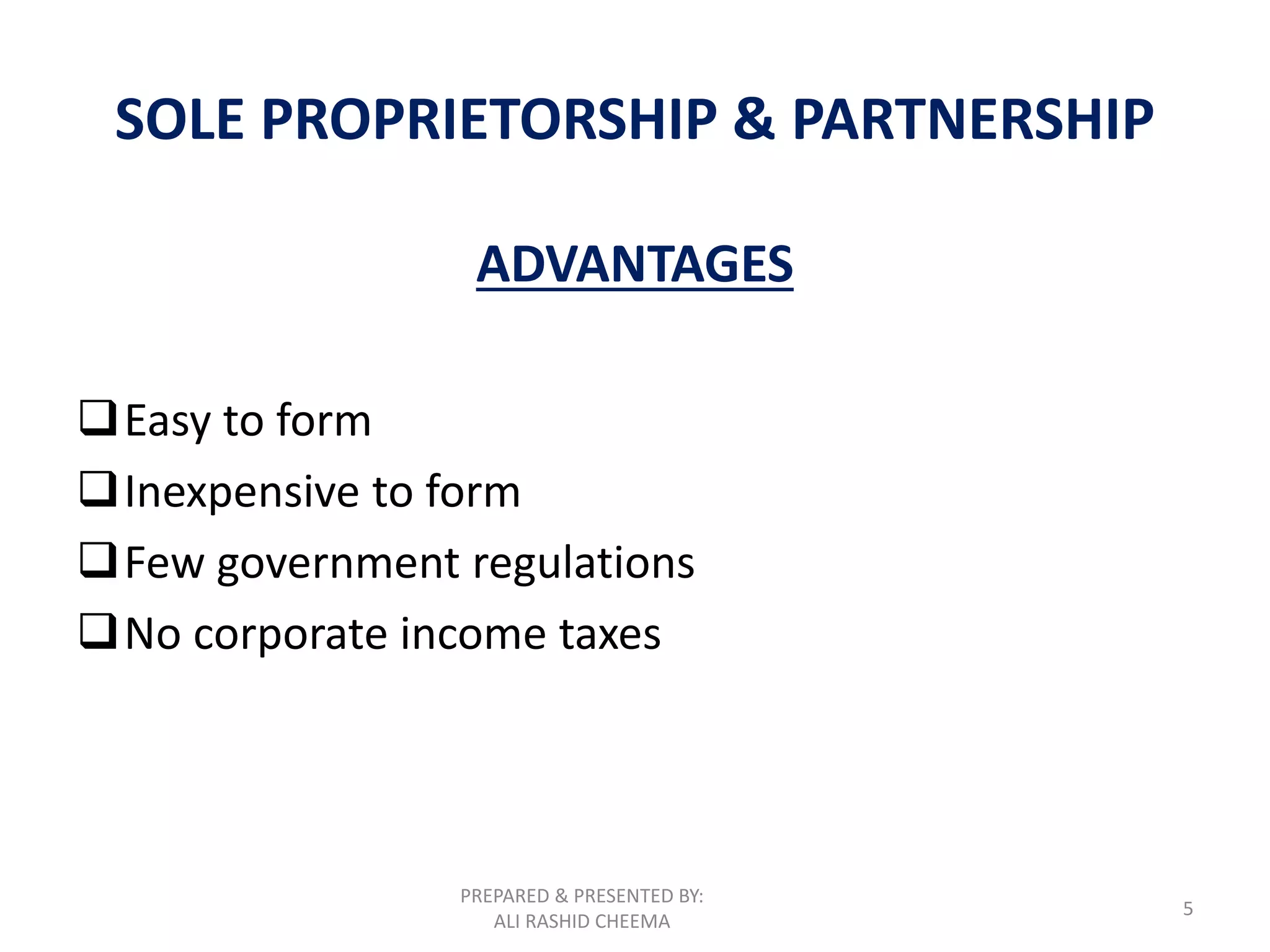 PREPARED & PRESENTED BY:
ALI RASHID CHEEMA
5
SOLE PROPRIETORSHIP & PARTNERSHIP
ADVANTAGES
Easy to form
Inexpensive to form
Few government regulations
No corporate income taxes
 
