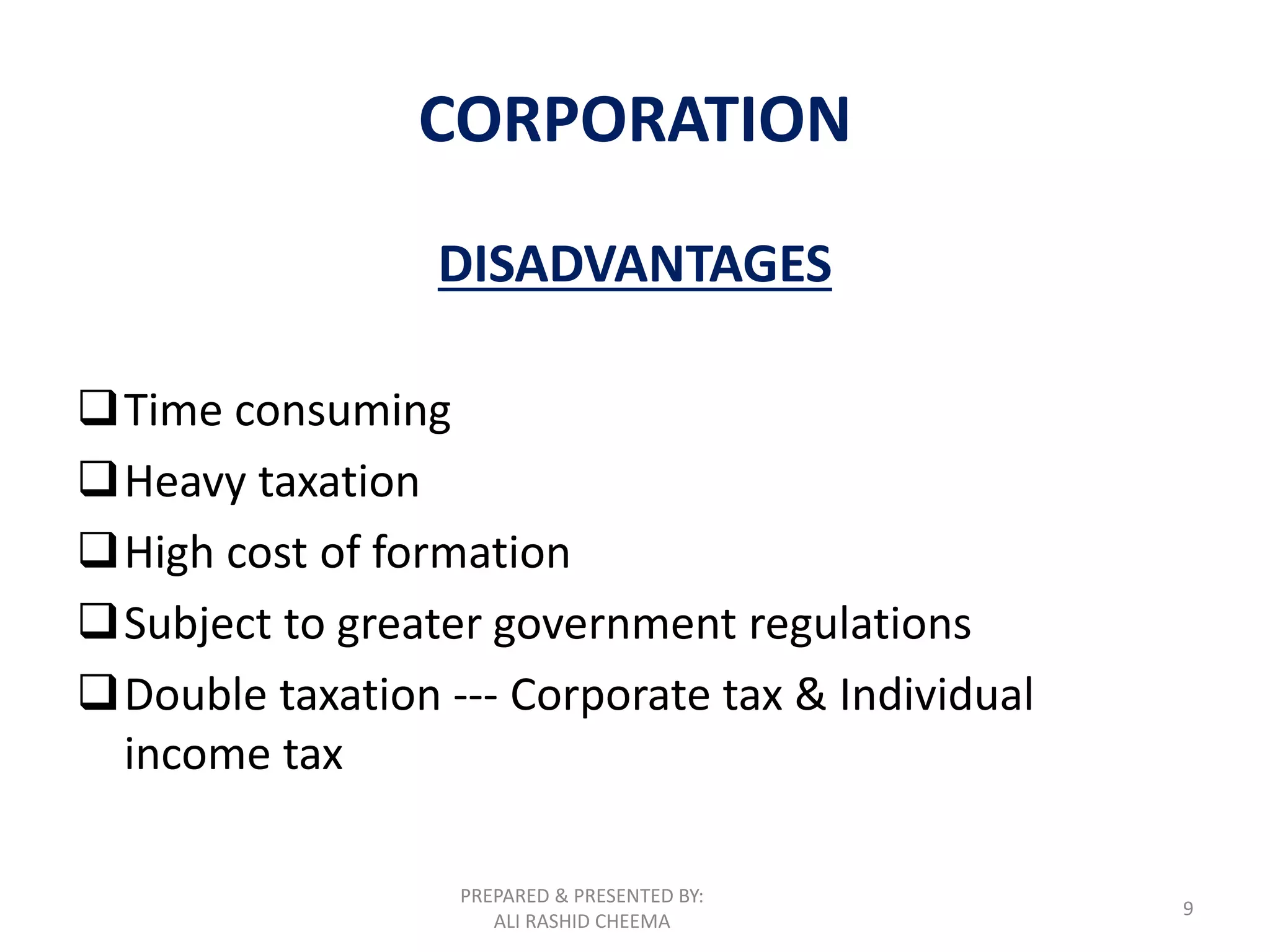 PREPARED & PRESENTED BY:
ALI RASHID CHEEMA
9
CORPORATION
DISADVANTAGES
Time consuming
Heavy taxation
High cost of formation
Subject to greater government regulations
Double taxation --- Corporate tax & Individual
income tax
 