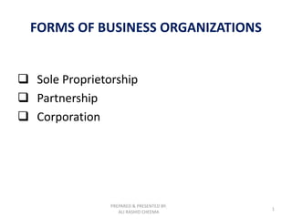 PREPARED & PRESENTED BY:
ALI RASHID CHEEMA
1
FORMS OF BUSINESS ORGANIZATIONS
 Sole Proprietorship
 Partnership
 Corporation
 