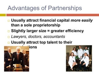 Advantages of Partnerships,[object Object],Usually attract financial capital more easily than a sole proprietorship,[object Object],Slightly larger size = greater efficiency,[object Object],Lawyers, doctors, accountants,[object Object],Usually attract top talent to their organizations,[object Object]