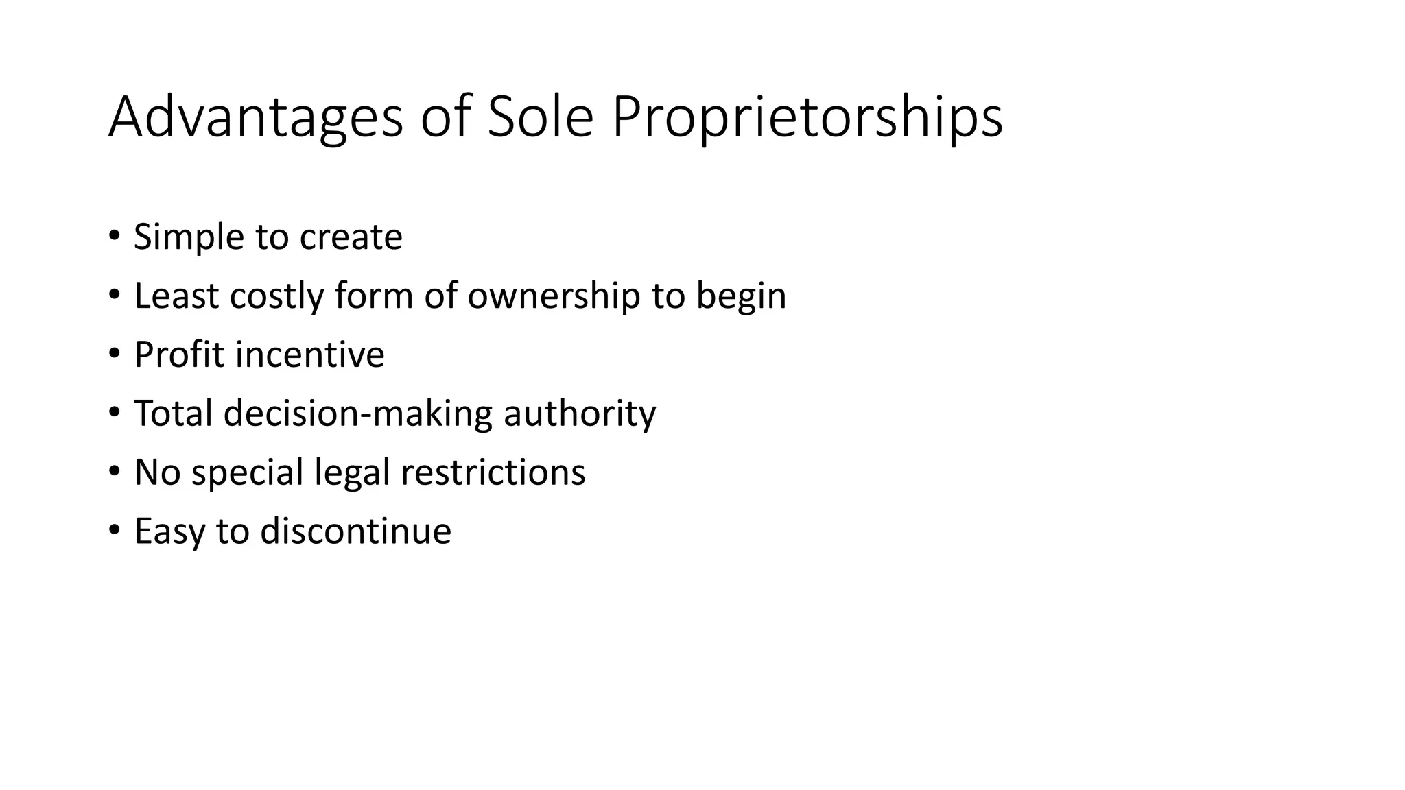 Advantages of Sole Proprietorships
• Simple to create
• Least costly form of ownership to begin
• Profit incentive
• Total decision-making authority
• No special legal restrictions
• Easy to discontinue
 
