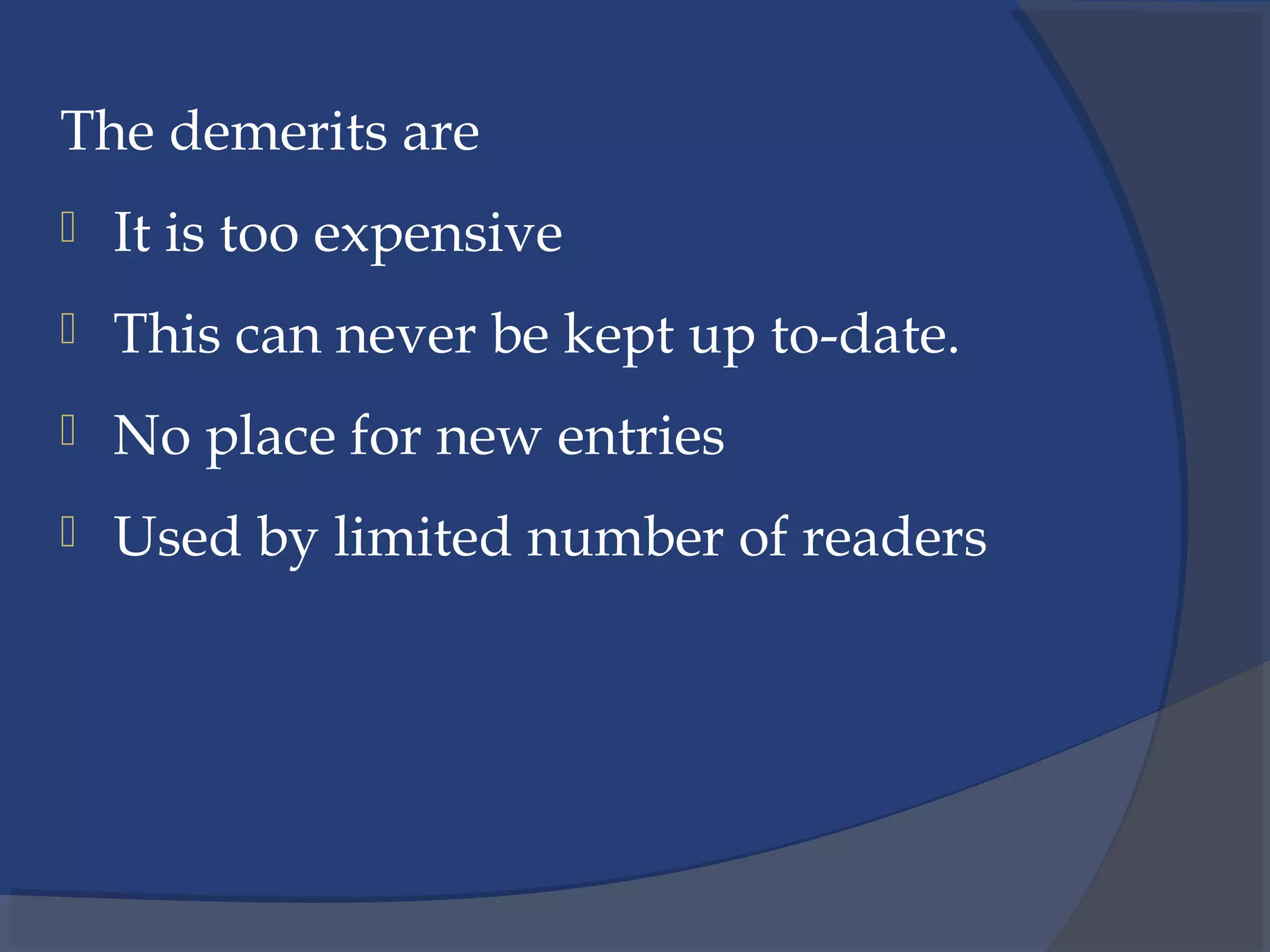 The demerits are
 It is too expensive
 This can never be kept up to-date.
 No place for new entries
 Used by limited number of readers
 