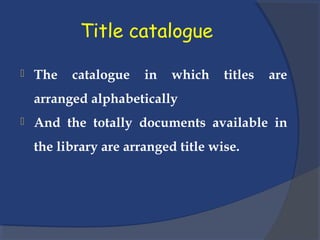 Title catalogue
 The catalogue in which titles are
arranged alphabetically
 And the totally documents available in
the library are arranged title wise.
 