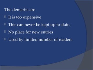 The demerits are
 It is too expensive
 This can never be kept up to-date.
 No place for new entries
 Used by limited number of readers
 