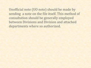 Unofficial note (UO note) should be made by
sending a note on the file itself. This method of
consultation should be generally employed
between Divisions and Division and attached
departments where so authorized.
 