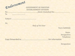 sem ent
En dor            GOVERNMENT OF PAKISTAN
                  ESTABLISHMENT DIVISION
No. ……………… ……………………………………..dated, Islamabad the……………………………
To     ……………………….

Subject: ……………………………………………

Sir,
                         Body of the letter
                                                 Yours faithfully

                                                         Name
                                                    Designation
                                                     Telephone
Copy forwarded to…………………………………………..…….for information

                                                    Designation
 