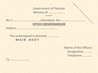 Government of Pakistan
                Ministry of ………………….
                          ****
No.F………………………………..Islamabad, the …………………………..
                OFFICE MEMORANDUM
Subject: ………………………………………………

  The undersigned is directed……………..
      MAIN BODY

                                       (Name of the Officer)
                                         Designation…………
                                         Telephone ………….
To ………………………
 