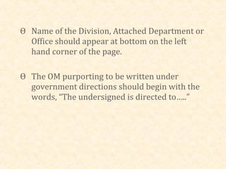 Ѳ Name of the Division, Attached Department or
  Office should appear at bottom on the left
  hand corner of the page.

Ѳ The OM purporting to be written under
  government directions should begin with the
  words, “The undersigned is directed to…..”
 