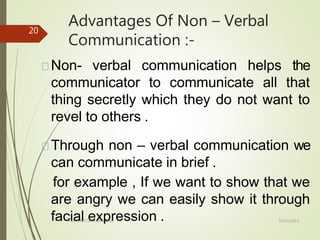 Advantages Of Non – Verbal
Communication :-
10/27/2014
Forms Of Communication
20
Non- verbal communication helps the
communicator to communicate all that
thing secretly which they do not want to
revel to others .
Through non – verbal communication we
can communicate in brief .
for example , If we want to show that we
are angry we can easily show it through
facial expression .
 