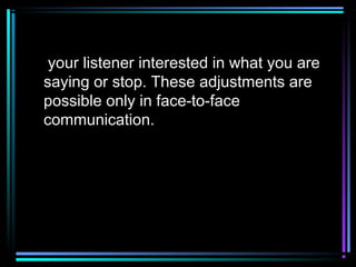 your listener interested in what you are
saying or stop. These adjustments are
possible only in face-to-face
communication.
 