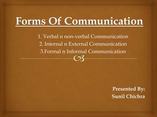 1. Verbal n non-verbal Communication
2. Internal n External Communication
3.Formal n Informal Communication

Presented By:
Sunil Chichra

 