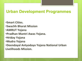 Urban Development Programmes
•Smart Cities.
•Swachh Bharat Mission
•AMRUT Yojana
•Pradhan Mantri Awas Yojana.
•Hriday Yojana
•Mudra Yojana
•Deendayal Antyodaya Yojana National Urban
Livelihoods Mission.
 