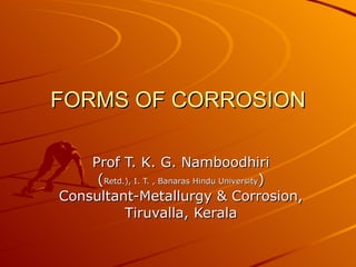 FORMS OF CORROSION Prof T. K. G. Namboodhiri ( Retd.), I. T. , Banaras Hindu University ) Consultant-Metallurgy & Corrosion, Tiruvalla, Kerala 