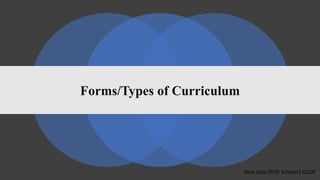 Forms/Types of Curriculum
Hina Jalal (PhD Scholar) GCUF
 