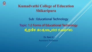 Kumadvathi College of Education
Shikaripura
Sub : Educational Technology
Topic: 1.2 Forms of Educational Technology
ಶೈಕ್ಷಣಿಕ ತಂತ್
ರ ಜ್ಞಾ ನದ ರೂಪಗಳು
Dr. Ravi H
Assistant Professor
 