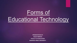 Forms of
Educational Technology
PRESENTATION BY
RAJNI TRIPATHI
FACULTY OF EDUCATION
BANARAS HINDU UNIVERSITY
 