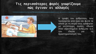 Τις περισσότερες φορές γνωρίζουμε
πώς έγιναν οι αλλαγές
Η τροφή του ανθρώπου, που
προέρχεται από ζώα και φυτά τα
οποία με τη σειρά τους τράφηκαν
με αντίστοιχες ουσίες, έδωσε
στον εξαντλημένο άνθρωπο ό,τι
του έλειπε για τη
δραστηριοποίησή του.
 