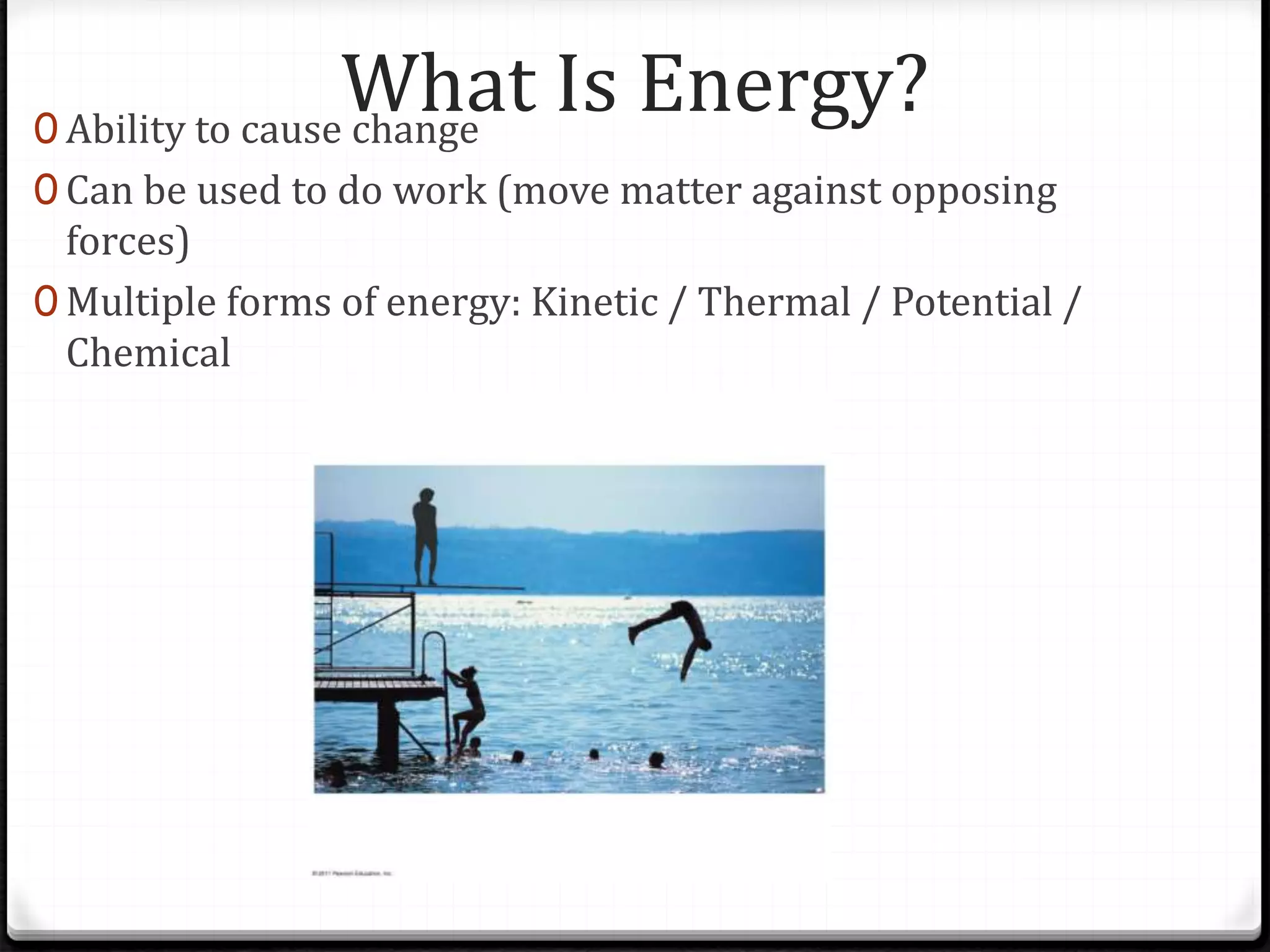 What Is Energy?0 Ability to cause change
0 Can be used to do work (move matter against opposing
forces)
0 Multiple forms of energy: Kinetic / Thermal / Potential /
Chemical