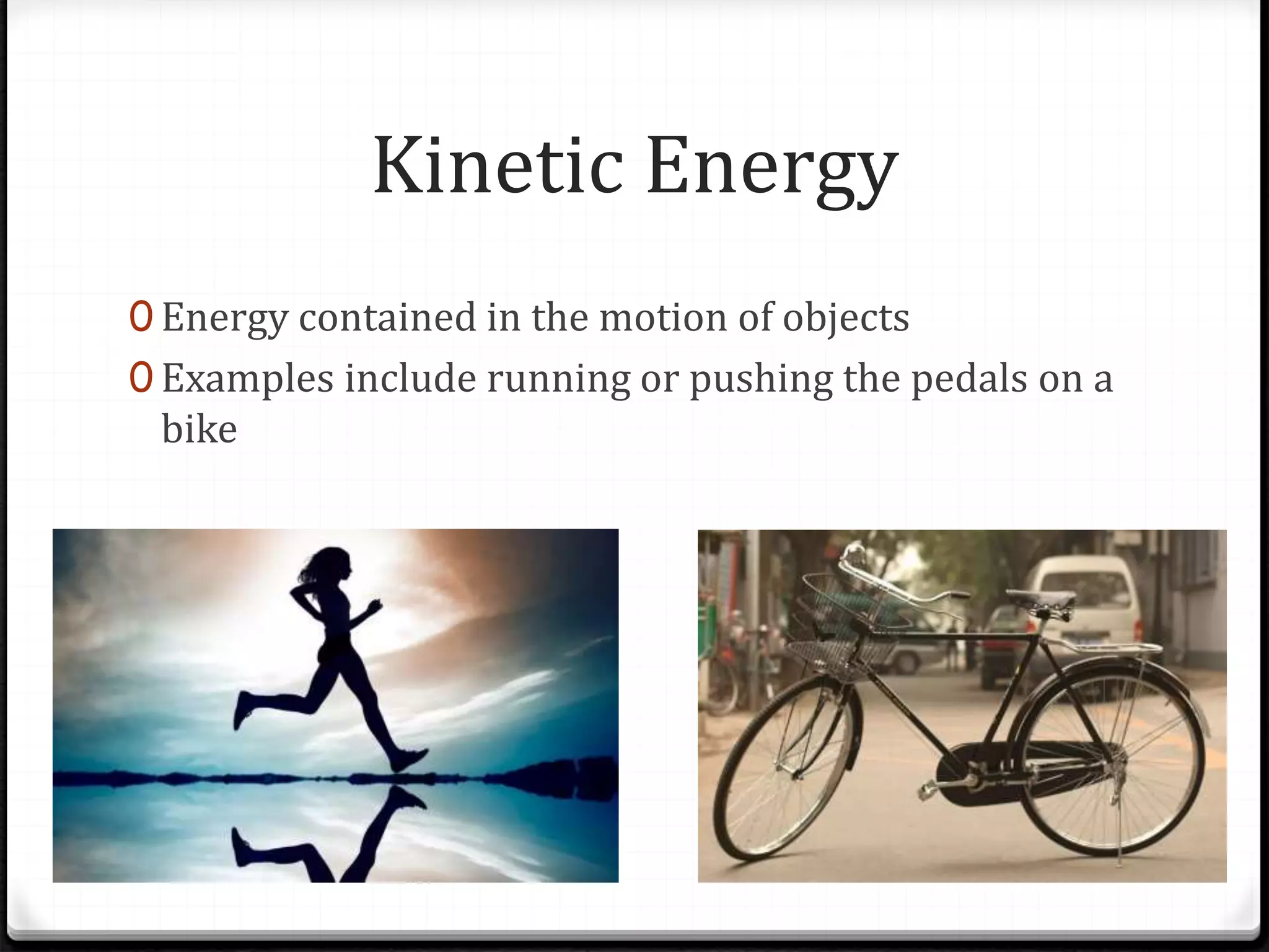 Kinetic Energy
0 Energy contained in the motion of objects
0 Examples include running or pushing the pedals on a
bike