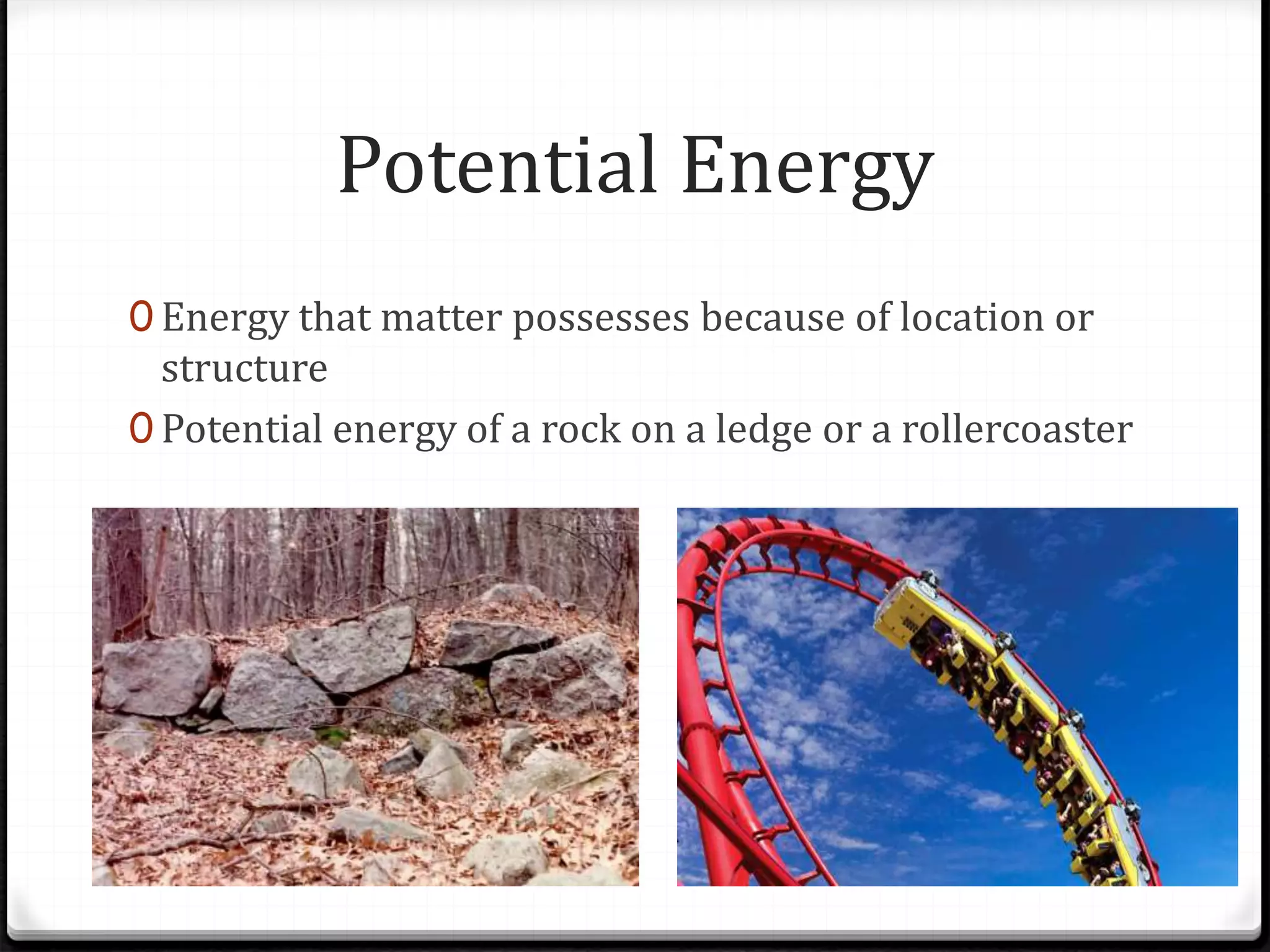 Potential Energy
0 Energy that matter possesses because of location or
structure
0 Potential energy of a rock on a ledge or a rollercoaster