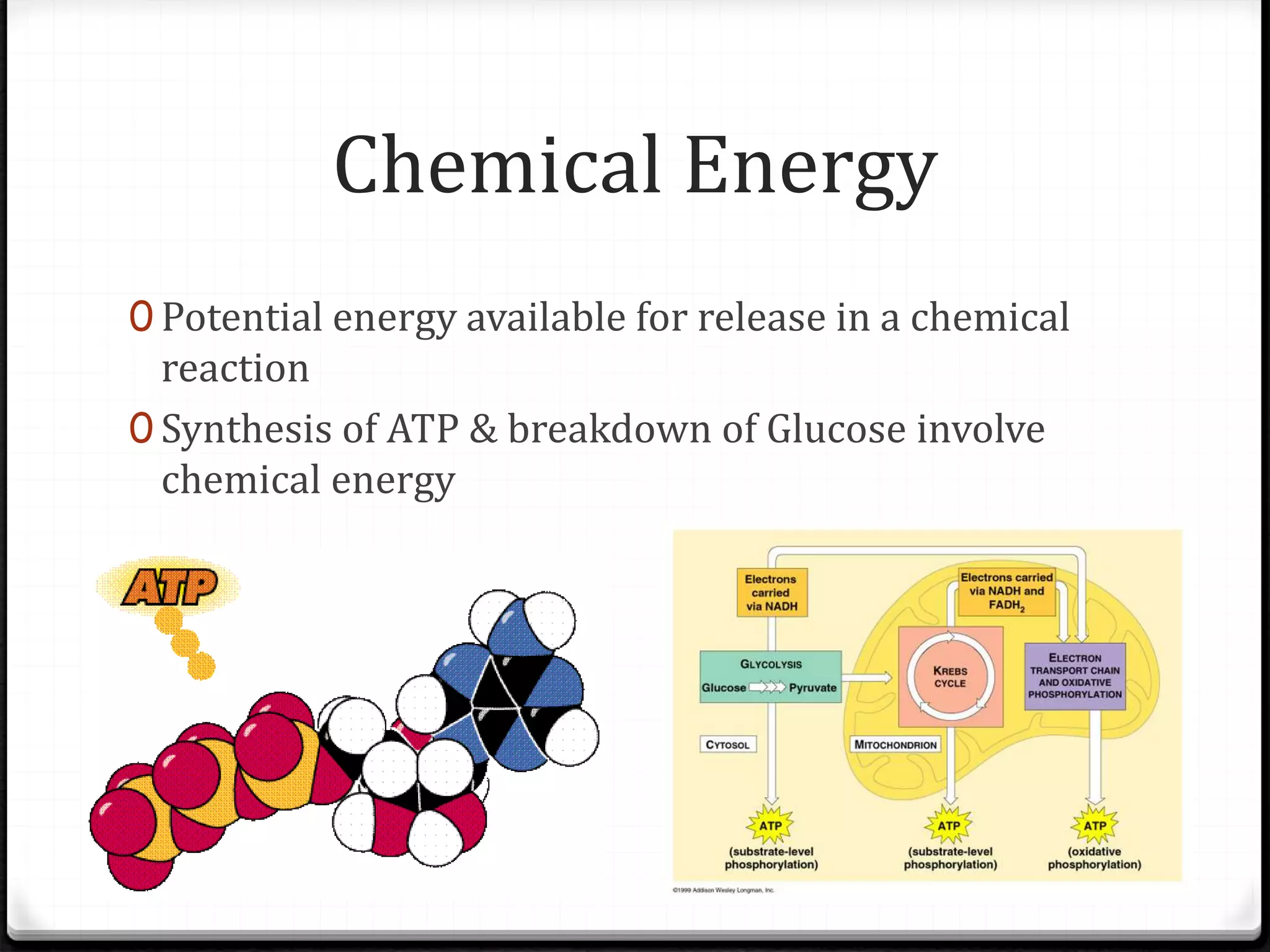 Chemical Energy
0 Potential energy available for release in a chemical
reaction
0 Synthesis of ATP & breakdown of Glucose involve
chemical energy