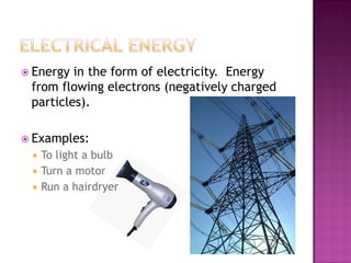  Energy in the form of electricity. Energy
from flowing electrons (negatively charged
particles).
 Examples:
 To light a bulb
 Turn a motor
 Run a hairdryer
 