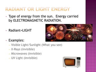 • Type of energy from the sun. Energy carried
by ELECTROMAGNETIC RADIATION.
• Radiant=LIGHT
• Examples:
– Visible Light/Sunlight (What you see)
– X-Rays (invisible)
– Microwaves (invisible)
– UV Light (invisible)
 