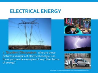 ELECTRICAL ENERGY
3. Student Discussion: Why are these
pictures examples of electrical energy? Can
these pictures be examples of any other forms
of energy?
All Images in Powerpoint obtainedfrom: commons.wikimedia.org
 
