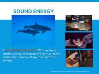 SOUND ENERGY
3. Student Discussion: Why are these
pictures examples of sound energy? Can these
pictures be examples of any other forms of
energy?
All Images in Powerpoint obtainedfrom: commons.wikimedia.org
3. Student Discussion: Why are these
pictures examples of sound energy?
Can these pictures be examples of any
other forms of energy?
 