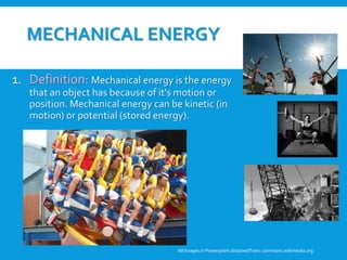 MECHANICAL ENERGY
1. Definition: Mechanical energy is the energy
that an object has because of it's motion or
position. Mechanical energy can be kinetic (in
motion) or potential (stored energy).
All Images in Powerpoint obtainedfrom: commons.wikimedia.org
 