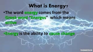 What is Energy? 
•The word energy comes from the 
Greek word “Energos” which means 
active 
•Energy is the ability to cause change 
 
