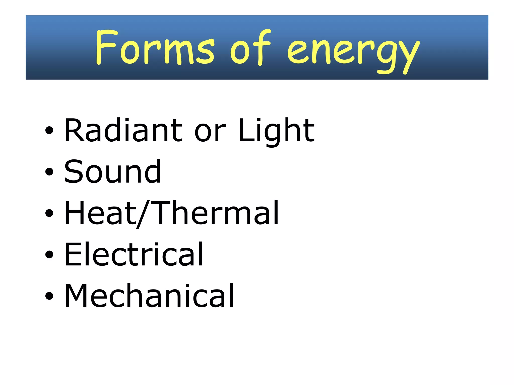 Forms of energy 
• Radiant or Light 
• Sound 
• Heat/Thermal 
• Electrical 
• Mechanical 
 