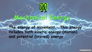 Mechanical Energy 
The energy of movement. This energy 
includes both kinetic energy (motion) 
and potential (stored) energy 
 