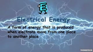 Electrical Energy 
A form of energy that is produced 
when electrons move from one place 
to another place 
 