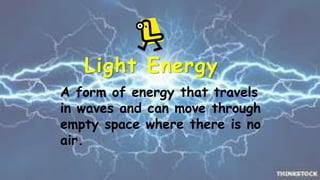 Light Energy 
A form of energy that travels 
in waves and can move through 
empty space where there is no 
air. 
 