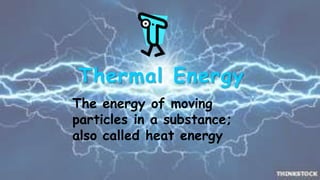 Thermal Energy 
The energy of moving 
particles in a substance; 
also called heat energy 
 