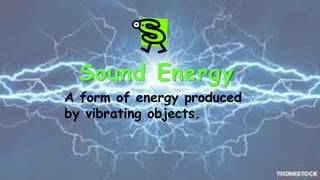 Sound Energy 
A form of energy produced 
by vibrating objects. 
 