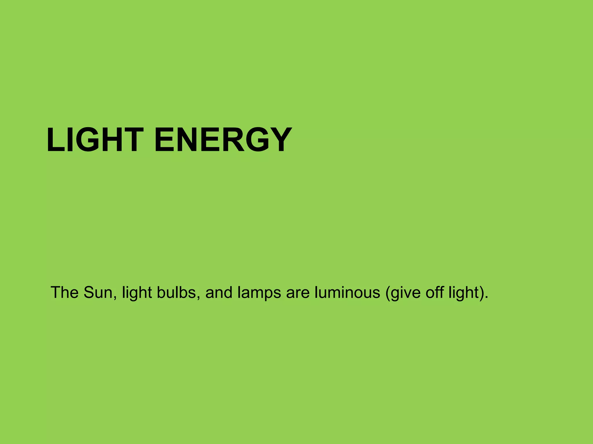 LIGHT ENERGY The Sun, light bulbs, and lamps are luminous (give off light).  