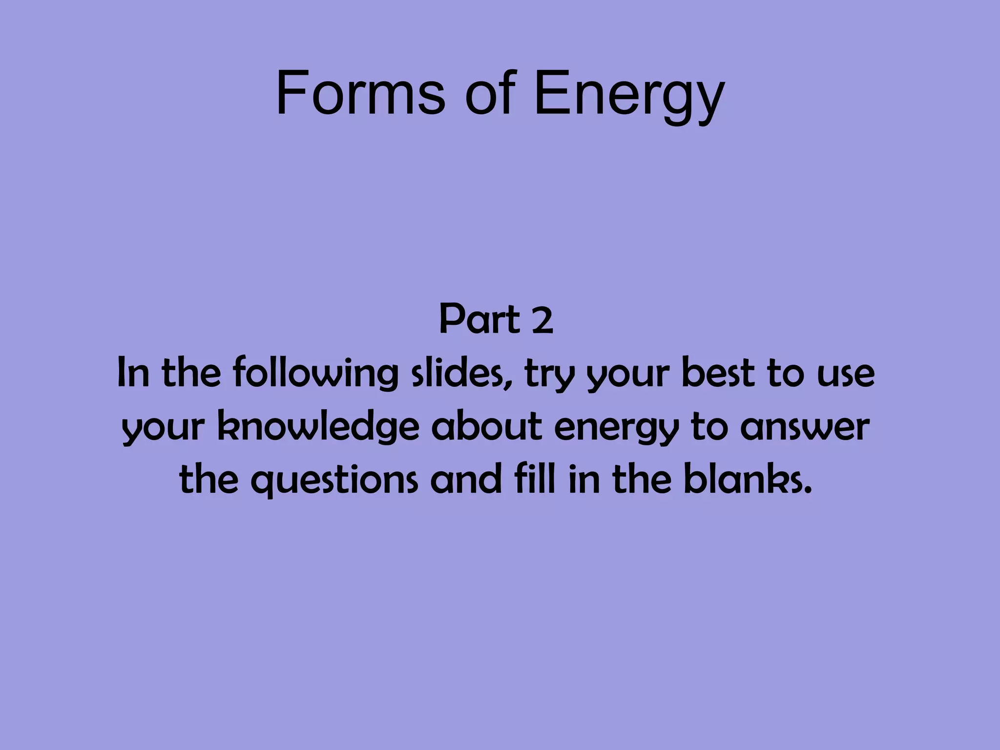 Forms of Energy Part 2 In the following slides, try your best to use your knowledge about energy to answer the questions and fill in the blanks. 