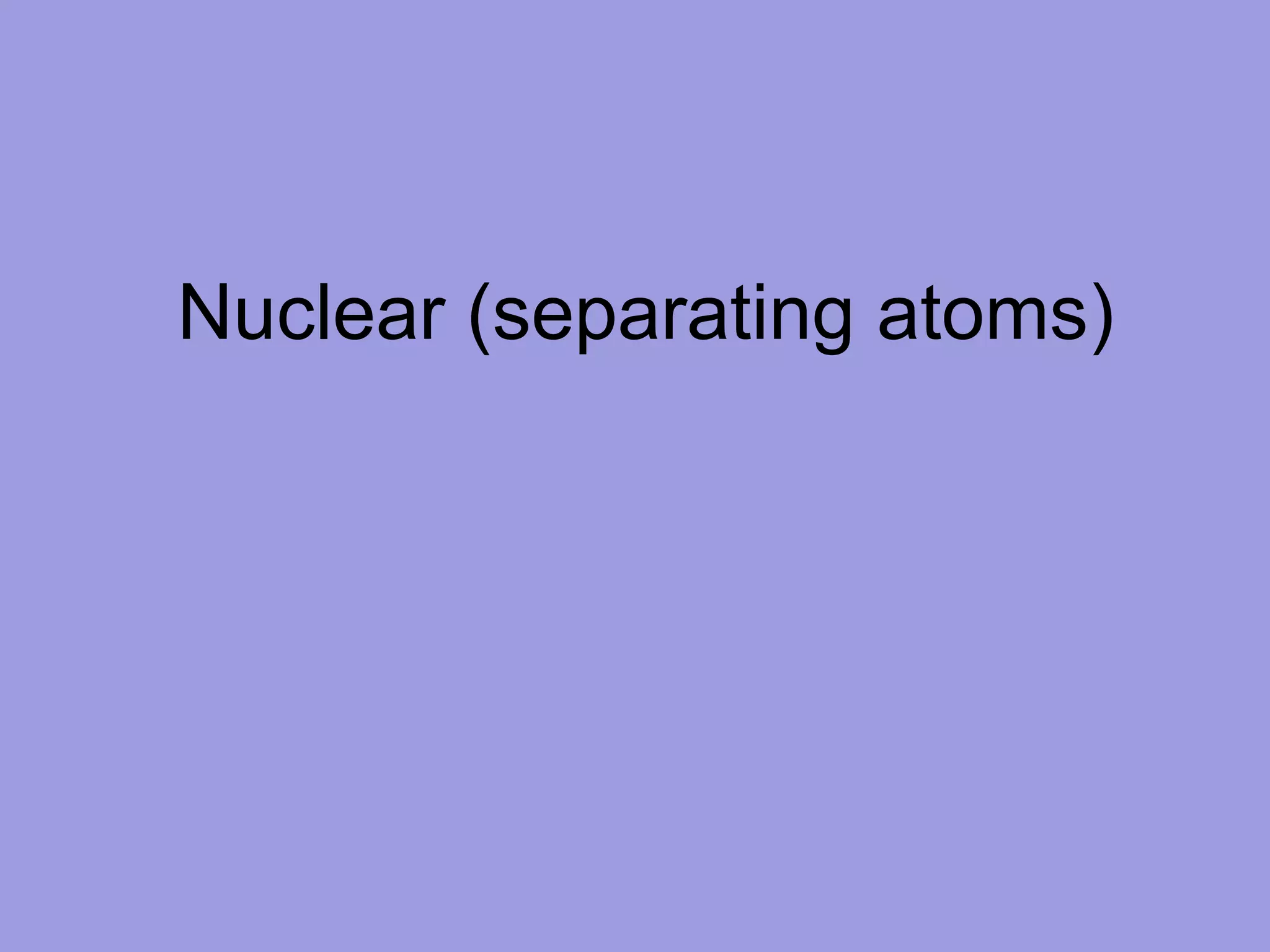 Nuclear (separating atoms) 