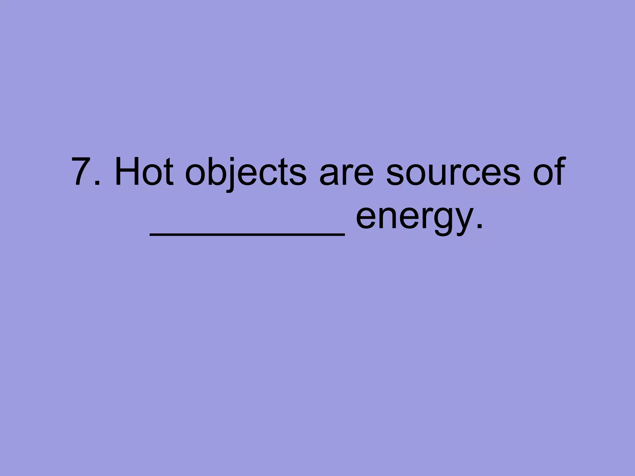 7. Hot objects are sources of _________ energy. 