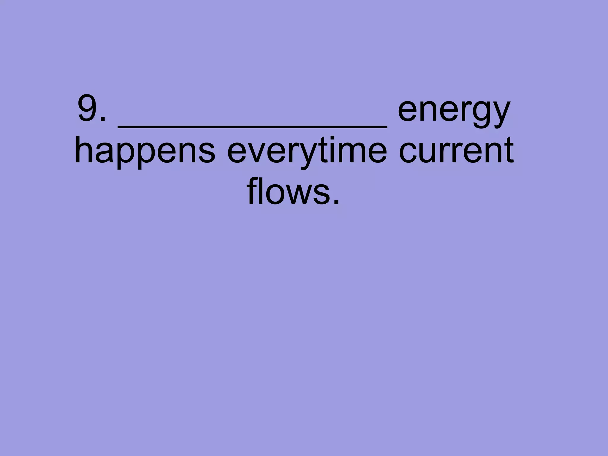 9. _____________ energy happens everytime current flows. 
