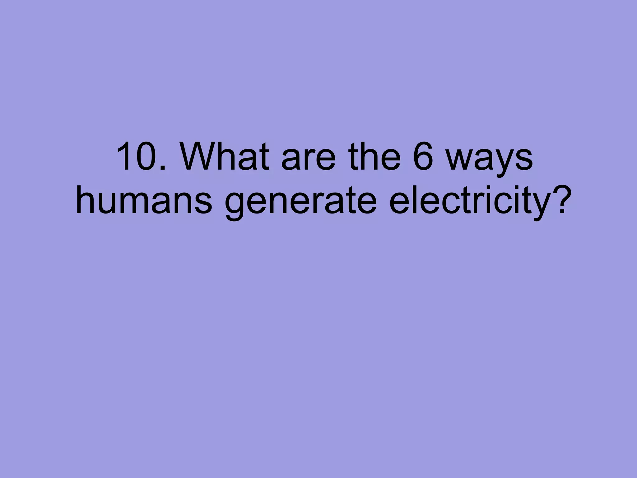 10. What are the 6 ways humans generate electricity? 