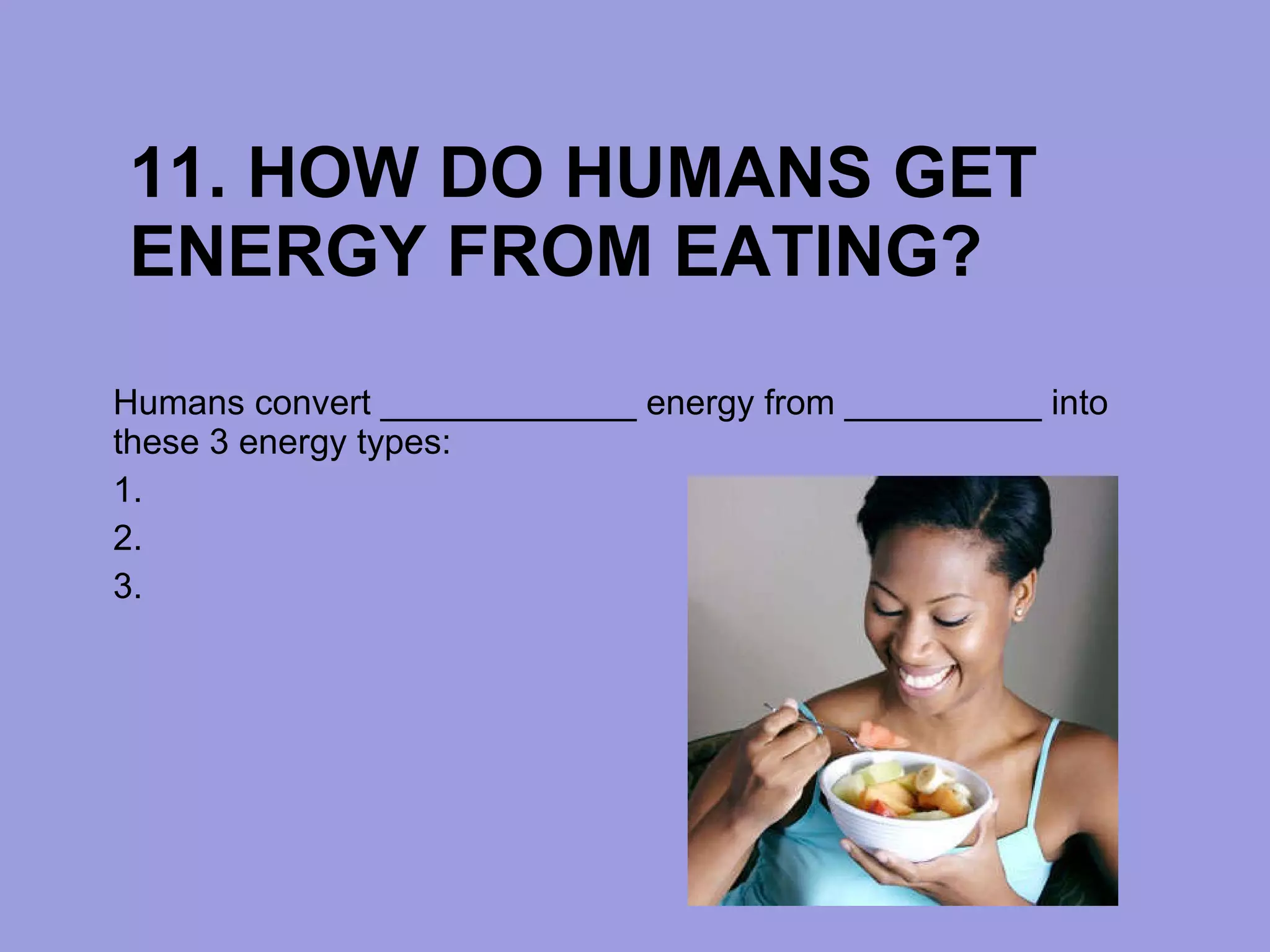 11. HOW DO HUMANS GET ENERGY FROM EATING? Humans convert _____________ energy from __________ into these 3 energy types: 1.  2. 3. 