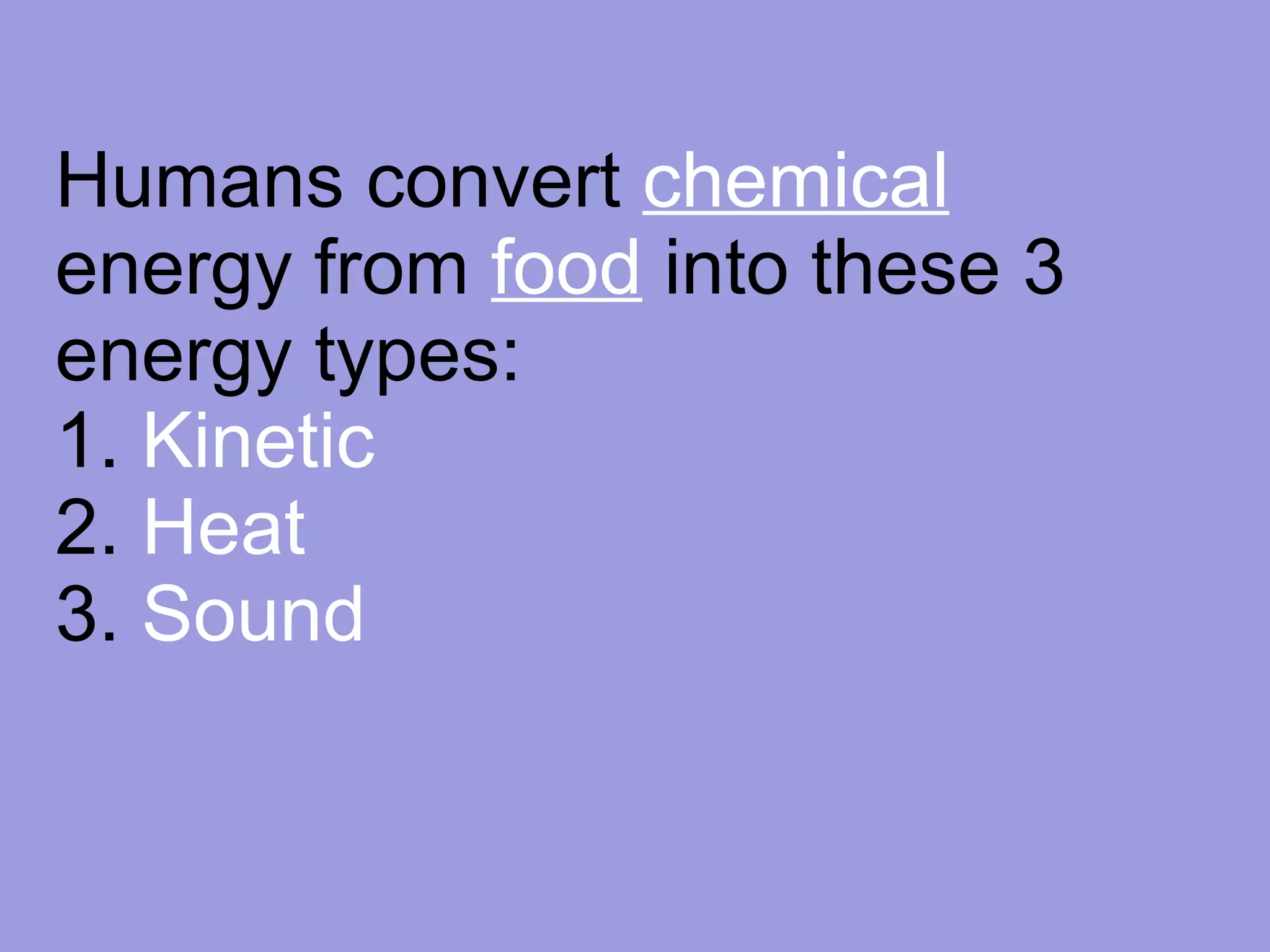 Humans convert  chemical  energy from  food  into these 3 energy types: 1.  Kinetic 2.  Heat 3.  Sound 